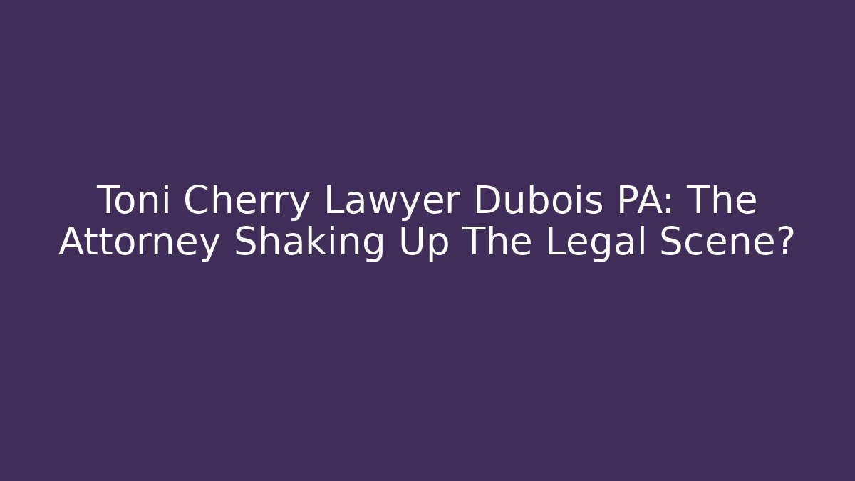 Toni Cherry Lawyer Dubois PA: The Attorney Shaking Up The Legal Scene?