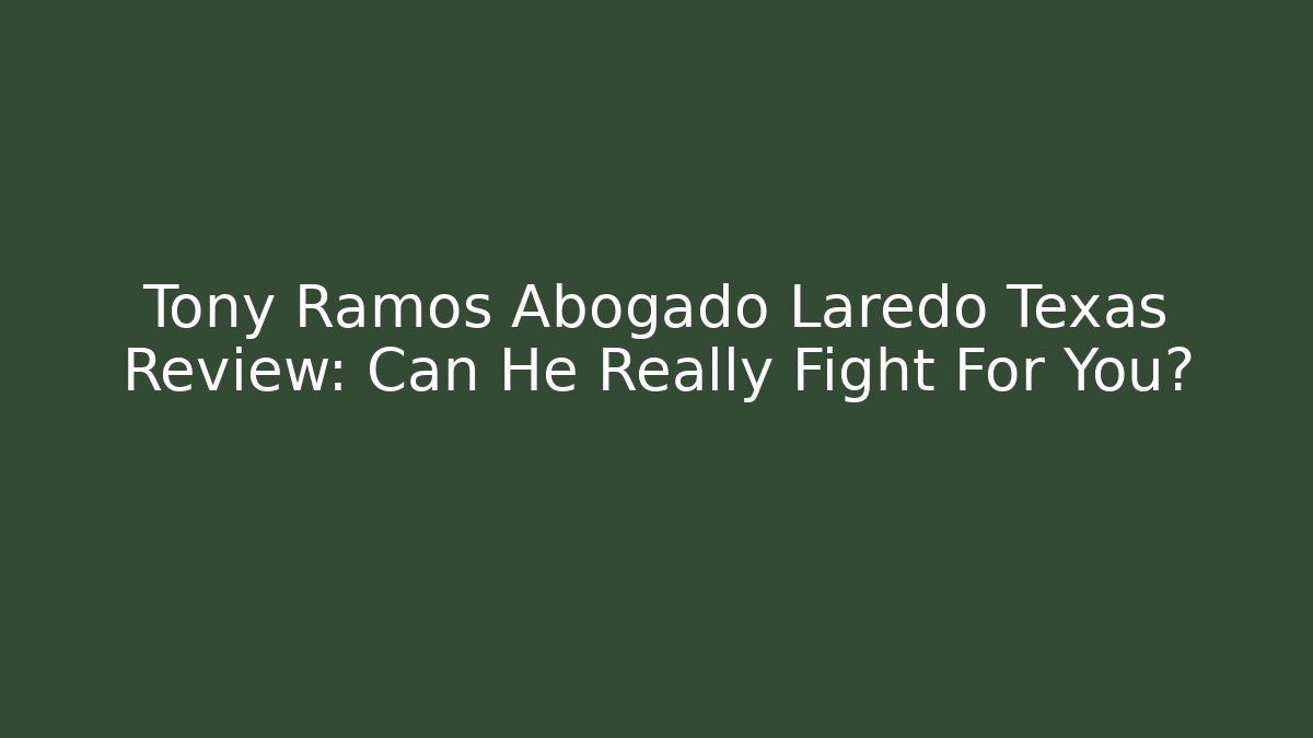Tony Ramos Abogado Laredo Texas Review: Can He Really Fight For You?