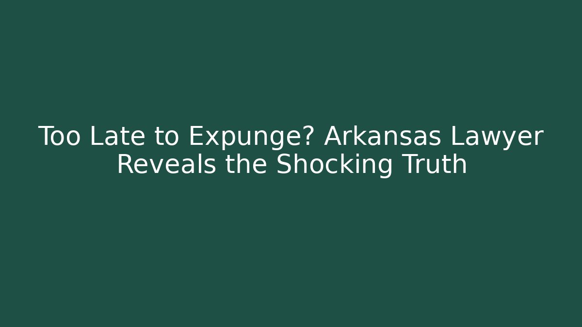 Too Late to Expunge? Arkansas Lawyer Reveals the Shocking Truth