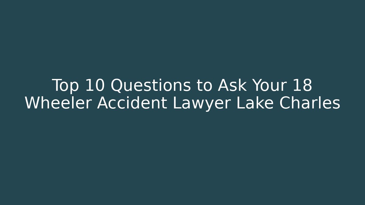 Top 10 Questions to Ask Your 18 Wheeler Accident Lawyer Lake Charles