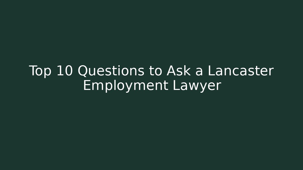 Top 10 Questions to Ask a Lancaster Employment Lawyer