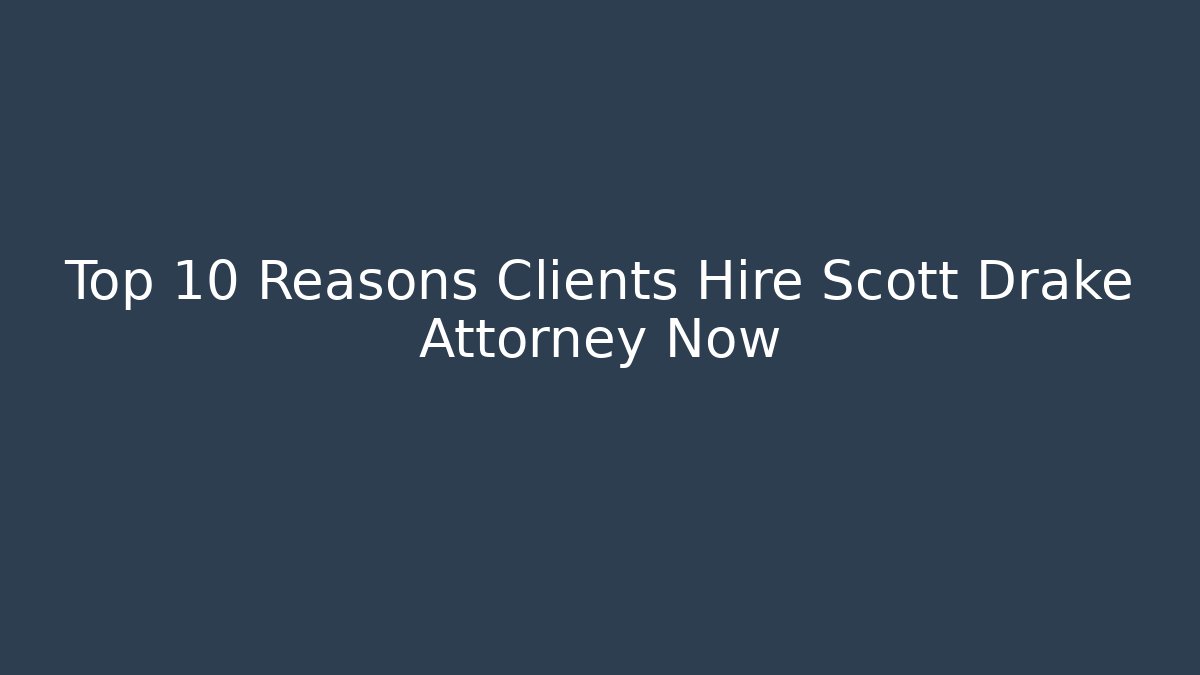 Top 10 Reasons Clients Hire Scott Drake Attorney Now