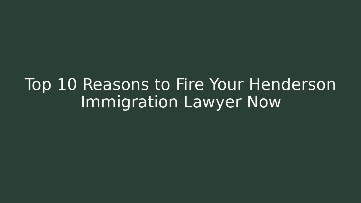 Top 10 Reasons to Fire Your Henderson Immigration Lawyer Now