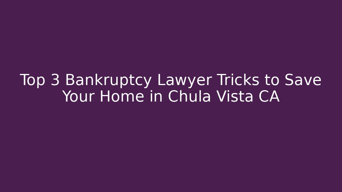 Top 3 Bankruptcy Lawyer Tricks to Save Your Home in Chula Vista CA