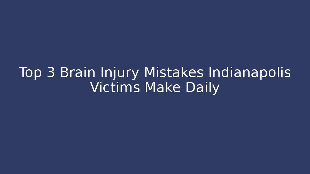 Top 3 Brain Injury Mistakes Indianapolis Victims Make Daily