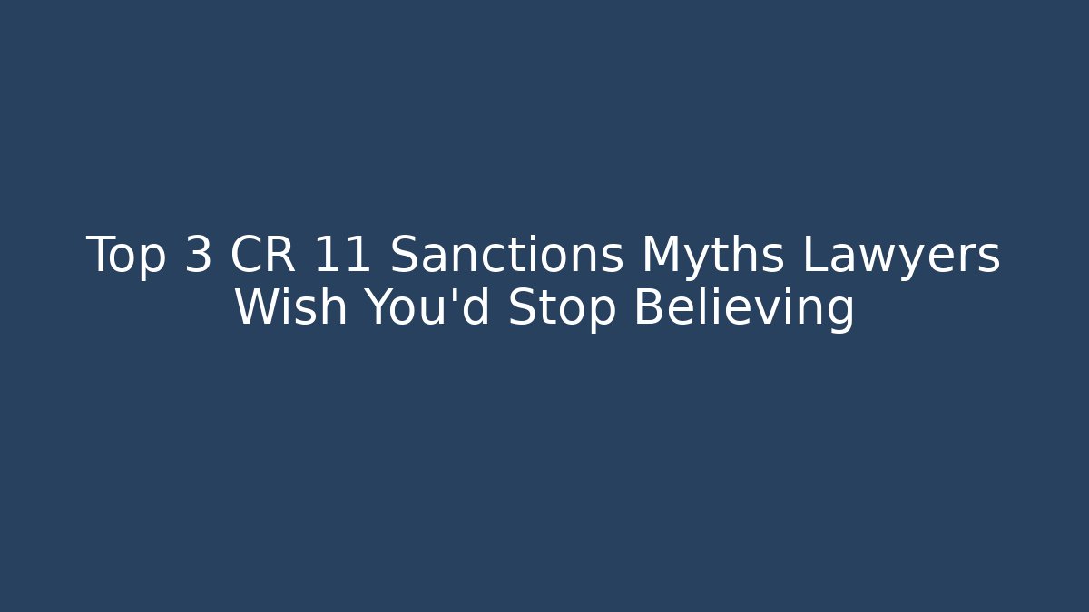 Top 3 CR 11 Sanctions Myths Lawyers Wish You’d Stop Believing