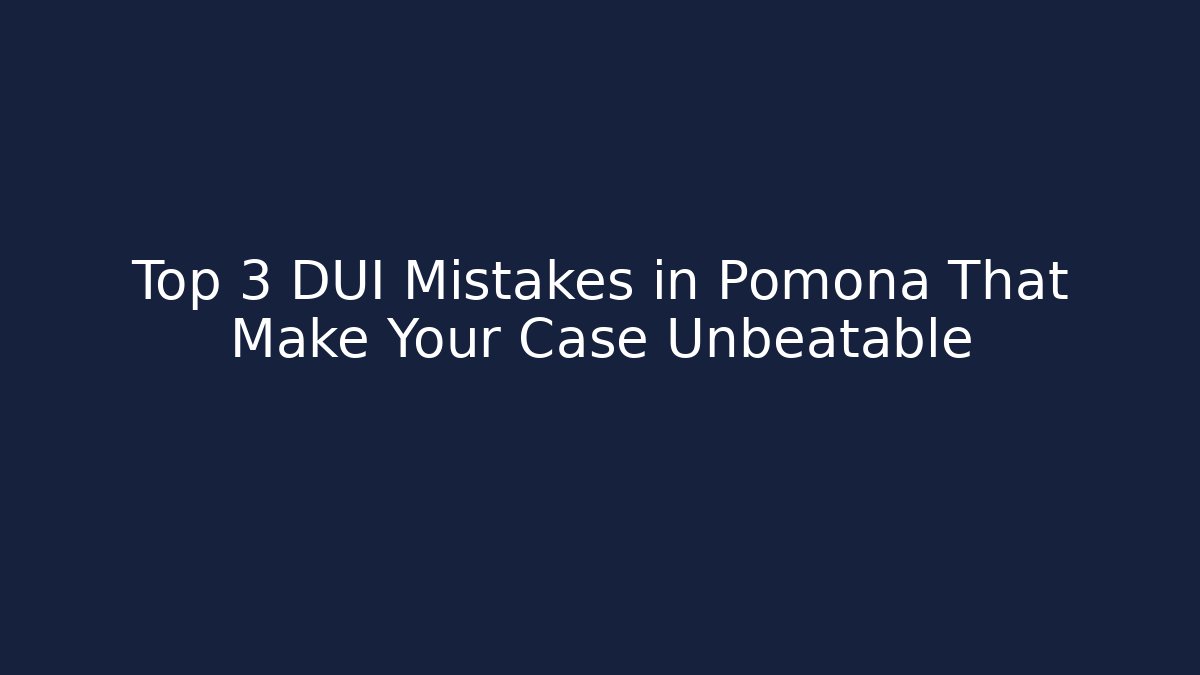 Top 3 DUI Mistakes in Pomona That Make Your Case Unbeatable
