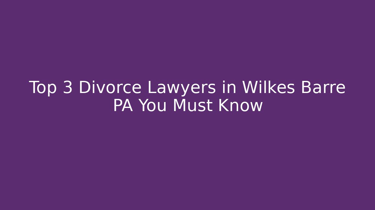 Top 3 Divorce Lawyers in Wilkes Barre PA You Must Know