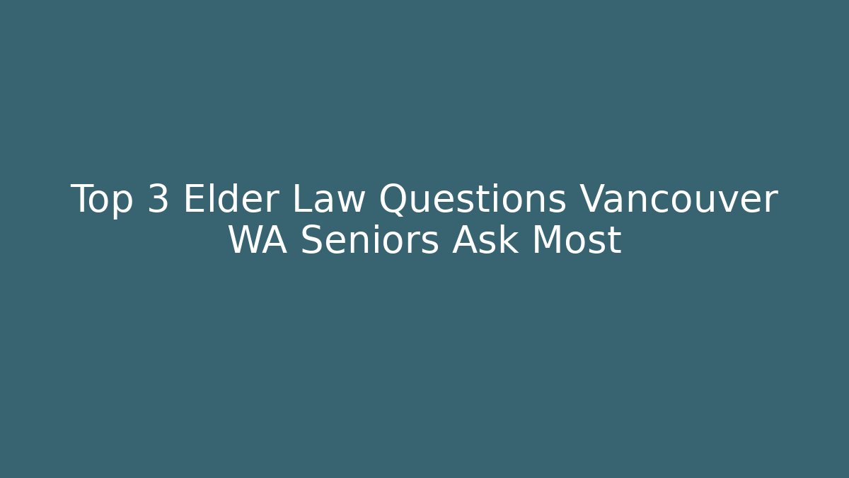 Top 3 Elder Law Questions Vancouver WA Seniors Ask Most