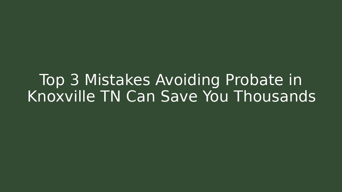 Top 3 Mistakes Avoiding Probate in Knoxville TN Can Save You Thousands