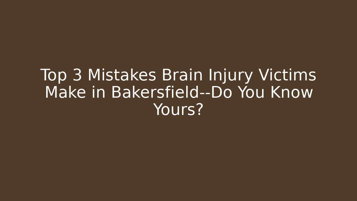 Top 3 Mistakes Brain Injury Victims Make in Bakersfield—Do You Know Yours?
