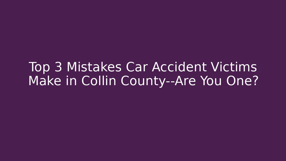 Top 3 Mistakes Car Accident Victims Make in Collin County—Are You One?