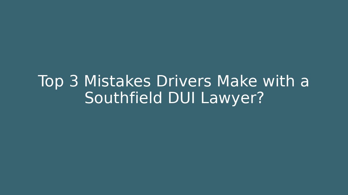 Top 3 Mistakes Drivers Make with a Southfield DUI Lawyer?