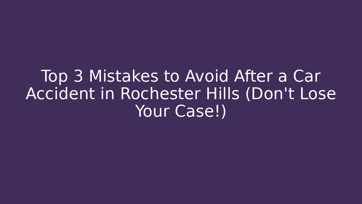 Top 3 Mistakes to Avoid After a Car Accident in Rochester Hills (Don’t Lose Your Case!)