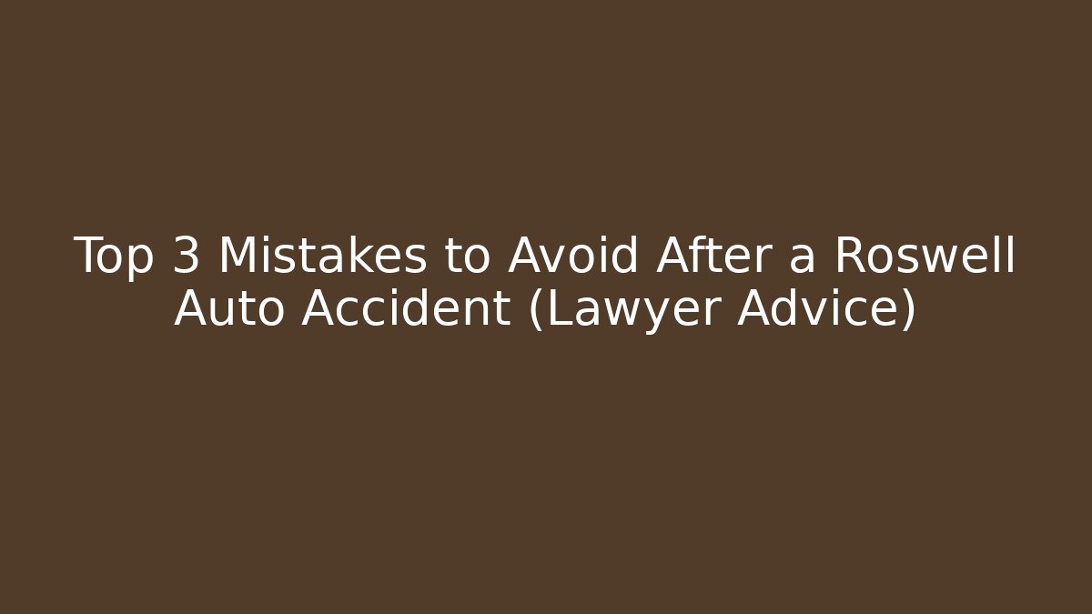 Top 3 Mistakes to Avoid After a Roswell Auto Accident (Lawyer Advice)