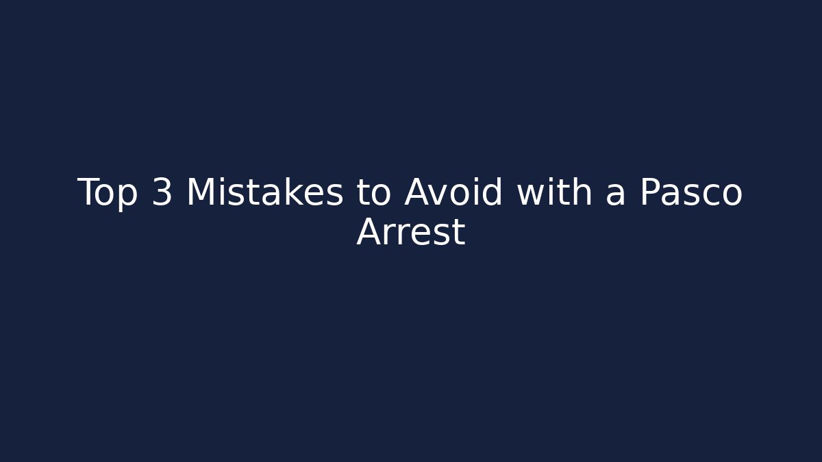 Top 3 Mistakes to Avoid with a Pasco Arrest