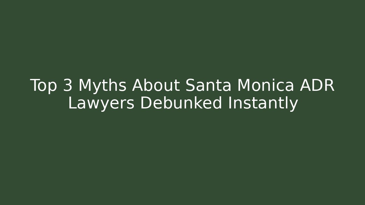 Top 3 Myths About Santa Monica ADR Lawyers Debunked Instantly