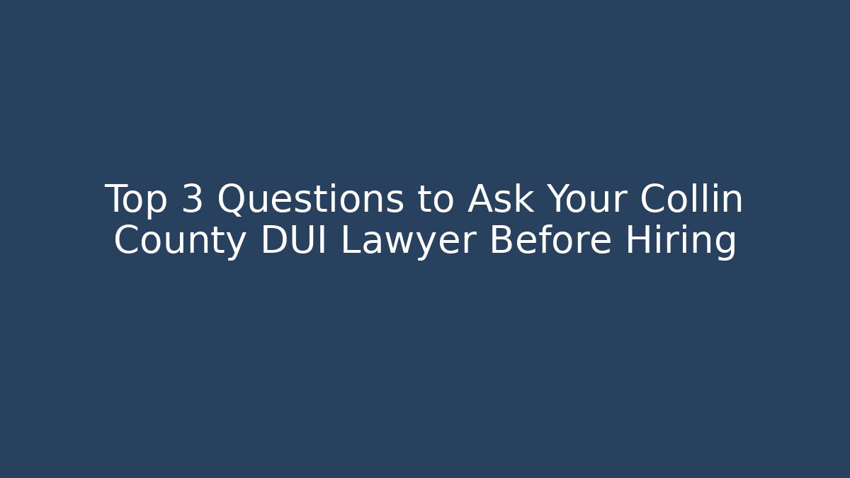 Top 3 Questions to Ask Your Collin County DUI Lawyer Before Hiring