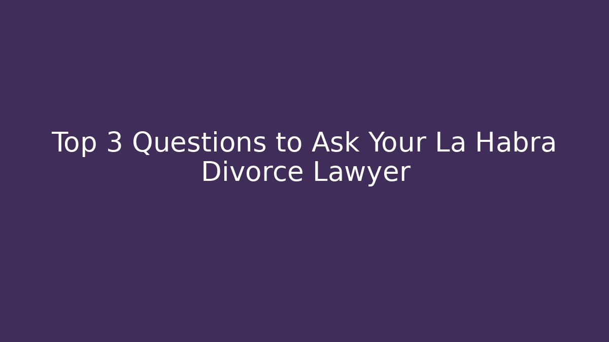 Top 3 Questions to Ask Your La Habra Divorce Lawyer