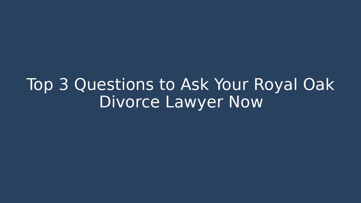 Top 3 Questions to Ask Your Royal Oak Divorce Lawyer Now