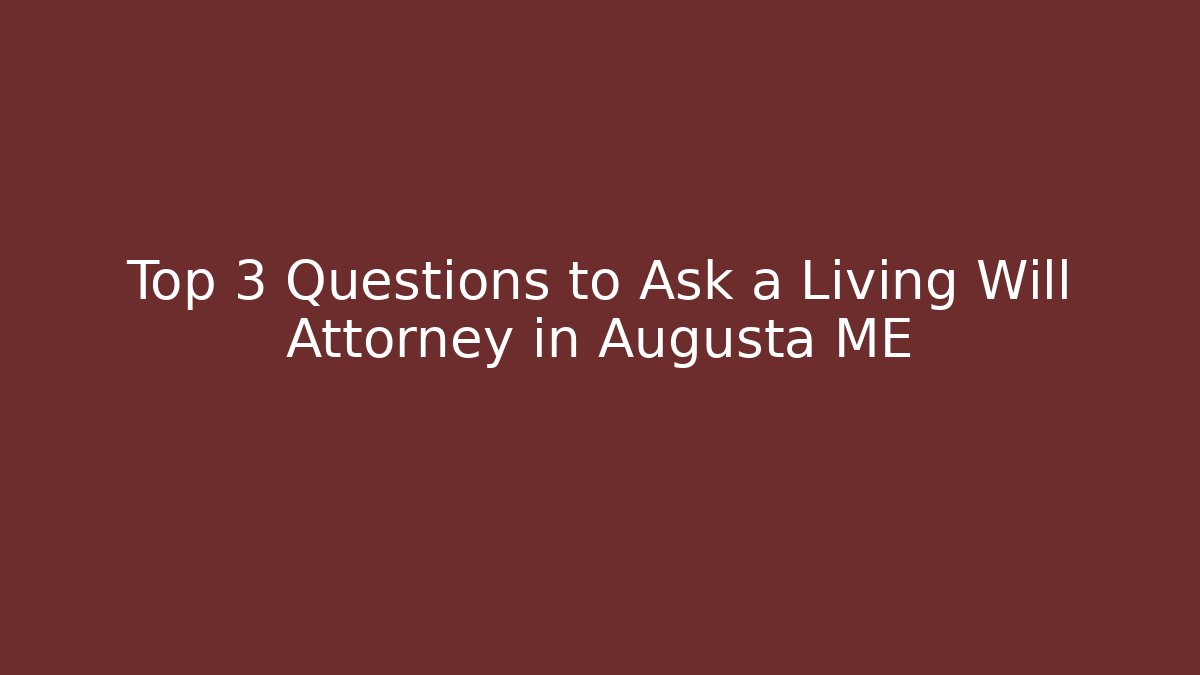 Top 3 Questions to Ask a Living Will Attorney in Augusta ME