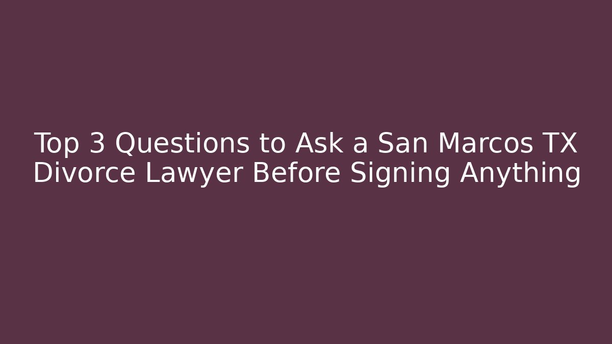 Top 3 Questions to Ask a San Marcos TX Divorce Lawyer Before Signing Anything