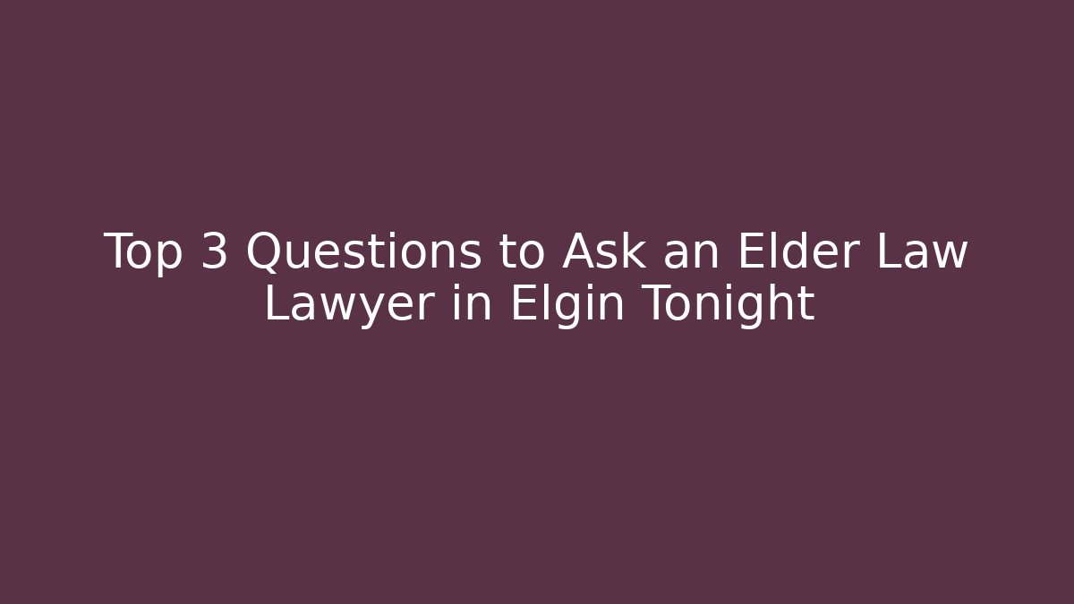 Top 3 Questions to Ask an Elder Law Lawyer in Elgin Tonight