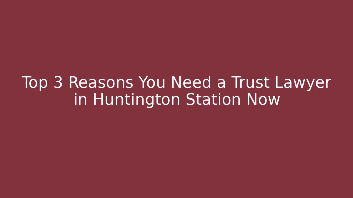 Top 3 Reasons You Need a Trust Lawyer in Huntington Station Now