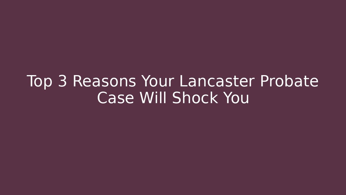 Top 3 Reasons Your Lancaster Probate Case Will Shock You