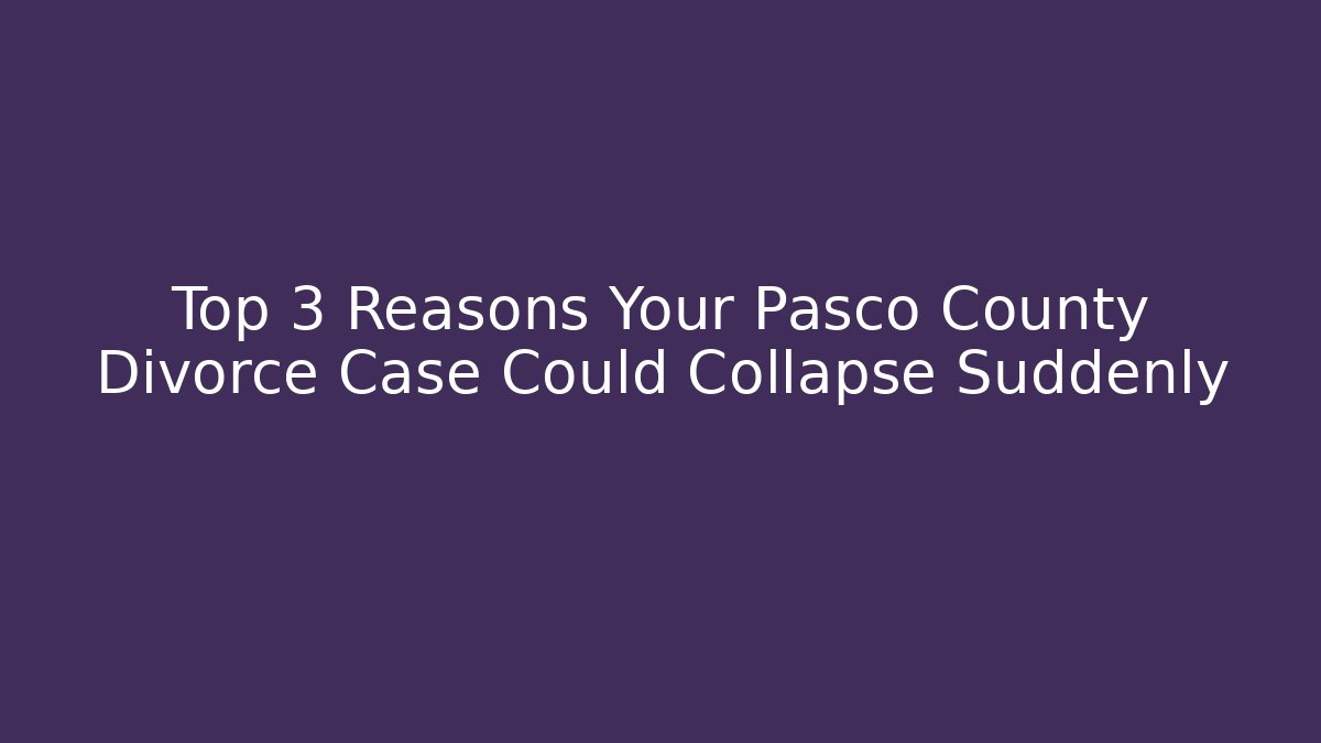 Top 3 Reasons Your Pasco County Divorce Case Could Collapse Suddenly