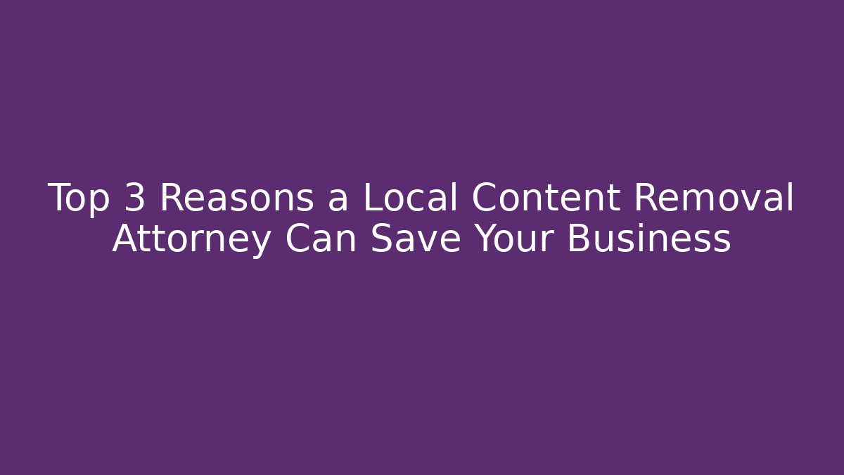 Top 3 Reasons a Local Content Removal Attorney Can Save Your Business