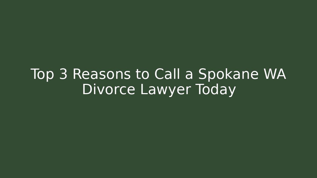 Top 3 Reasons to Call a Spokane WA Divorce Lawyer Today