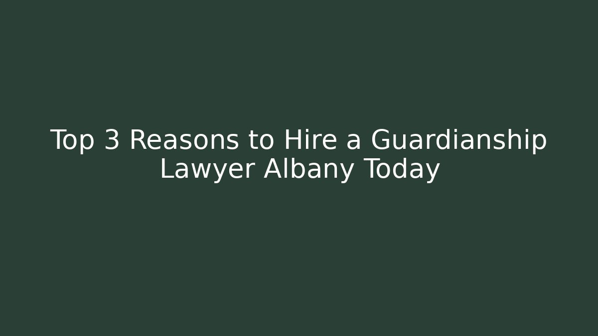 Top 3 Reasons to Hire a Guardianship Lawyer Albany Today