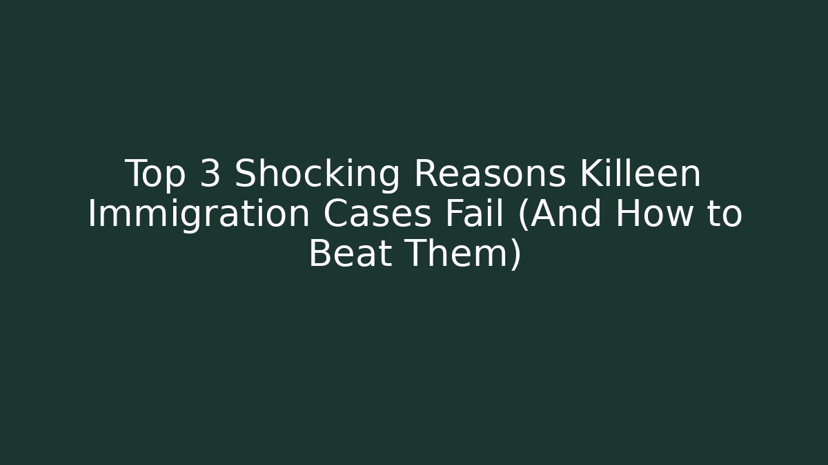 Top 3 Shocking Reasons Killeen Immigration Cases Fail (And How to Beat Them)