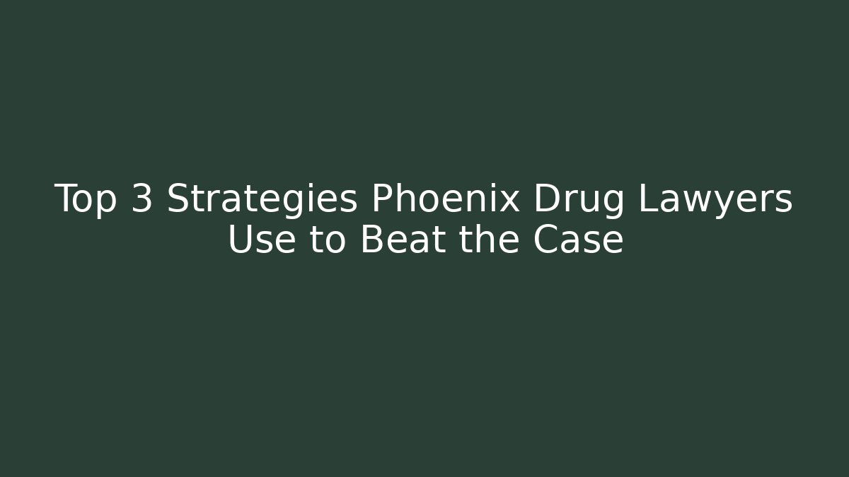 Top 3 Strategies Phoenix Drug Lawyers Use to Beat the Case