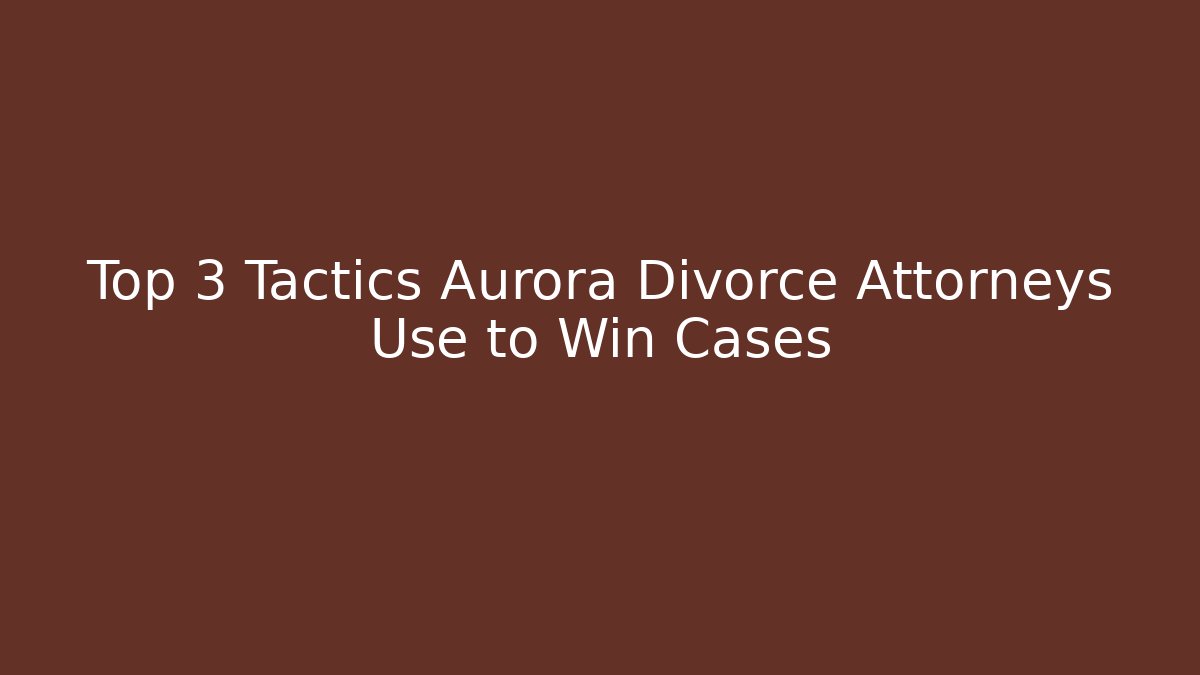 Top 3 Tactics Aurora Divorce Attorneys Use to Win Cases