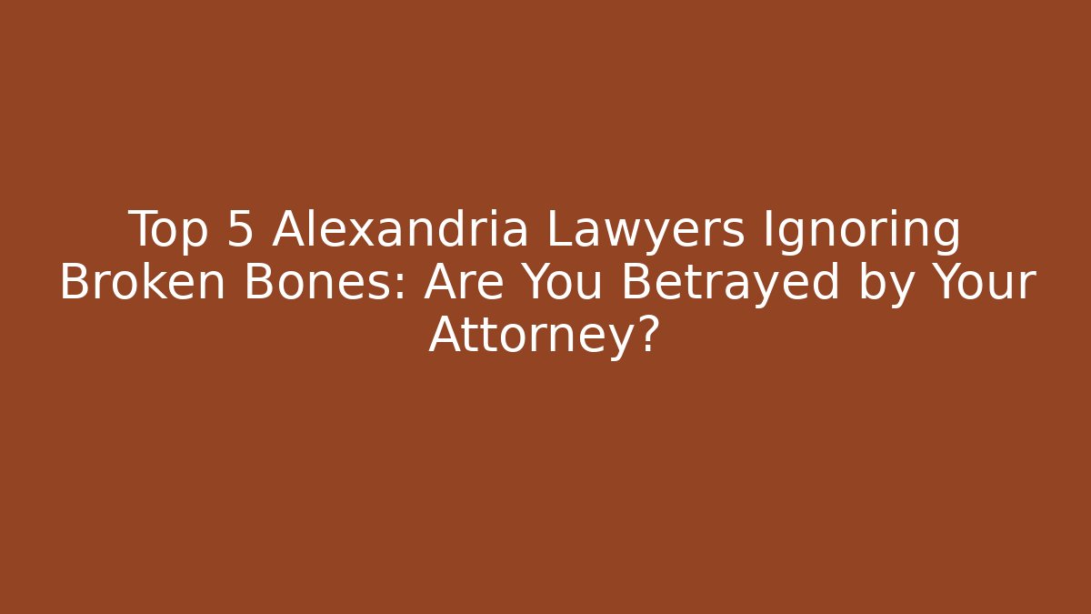 Top 5 Alexandria Lawyers Ignoring Broken Bones: Are You Betrayed by Your Attorney?