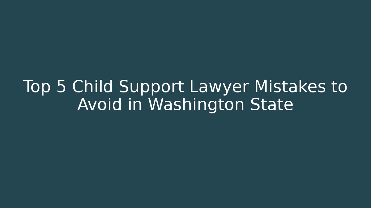 Top 5 Child Support Lawyer Mistakes to Avoid in Washington State