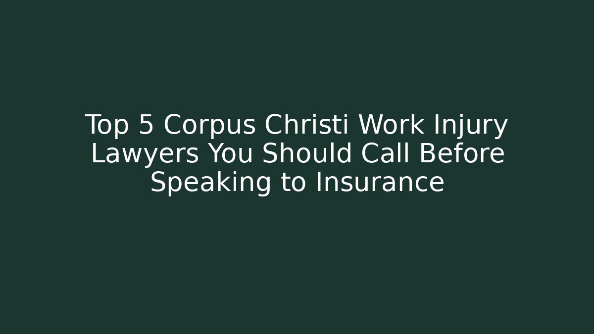 Top 5 Corpus Christi Work Injury Lawyers You Should Call Before Speaking to Insurance