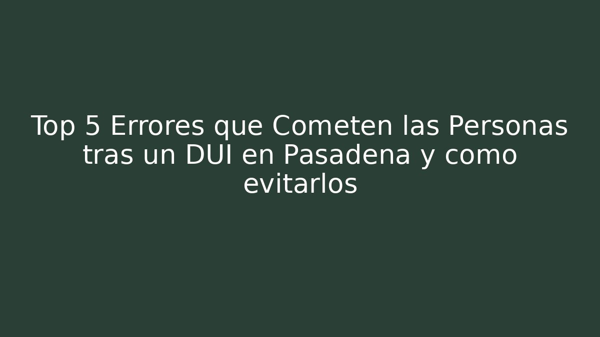 Top 5 Errores que Cometen las Personas tras un DUI en Pasadena y cómo evitarlos