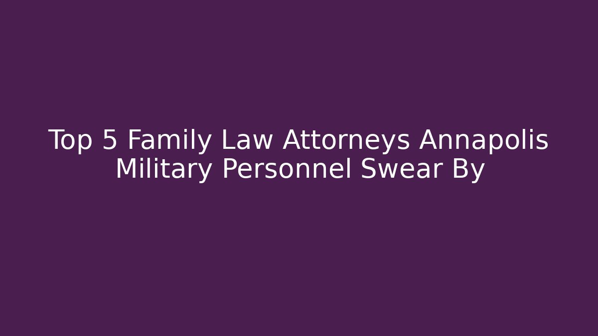 Top 5 Family Law Attorneys Annapolis Military Personnel Swear By