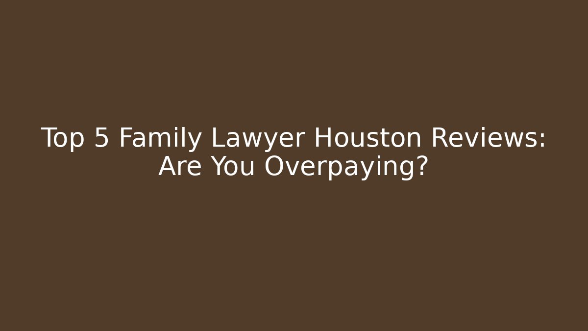 Top 5 Family Lawyer Houston Reviews: Are You Overpaying?