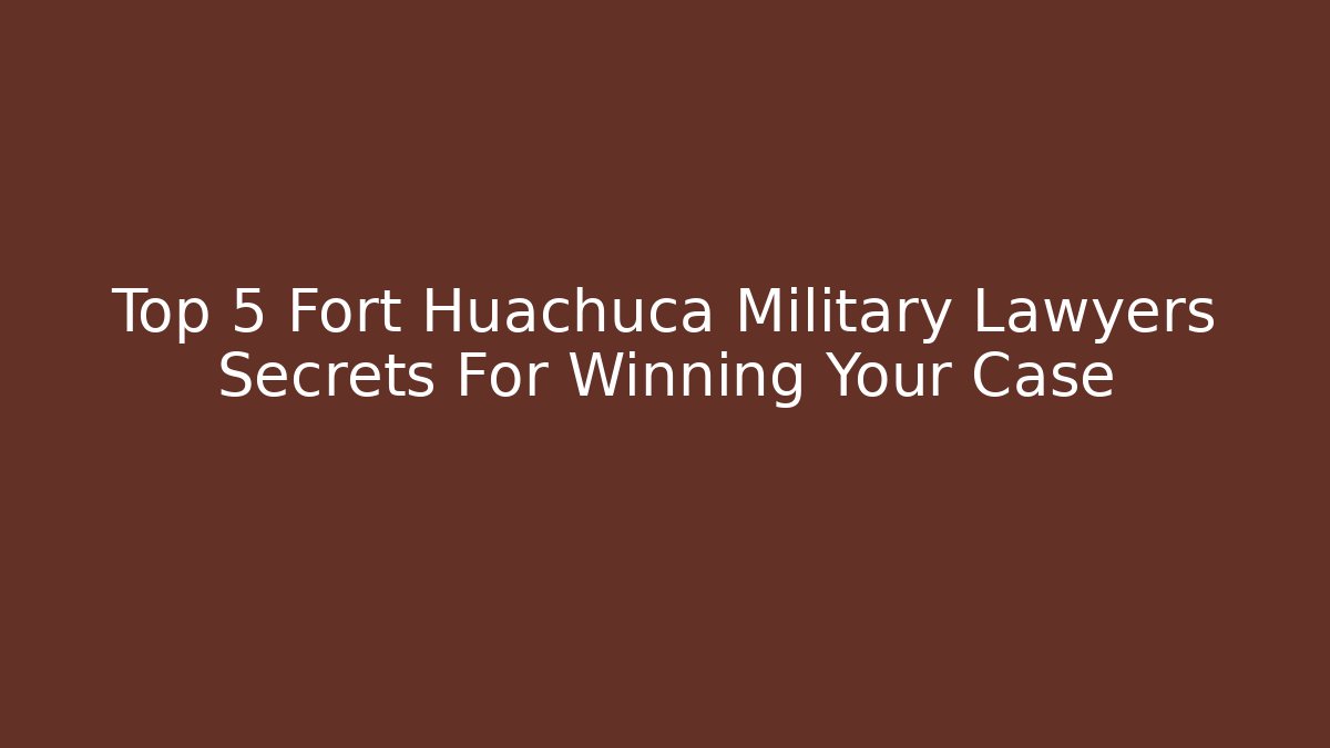 Top 5 Fort Huachuca Military Lawyers Secrets For Winning Your Case