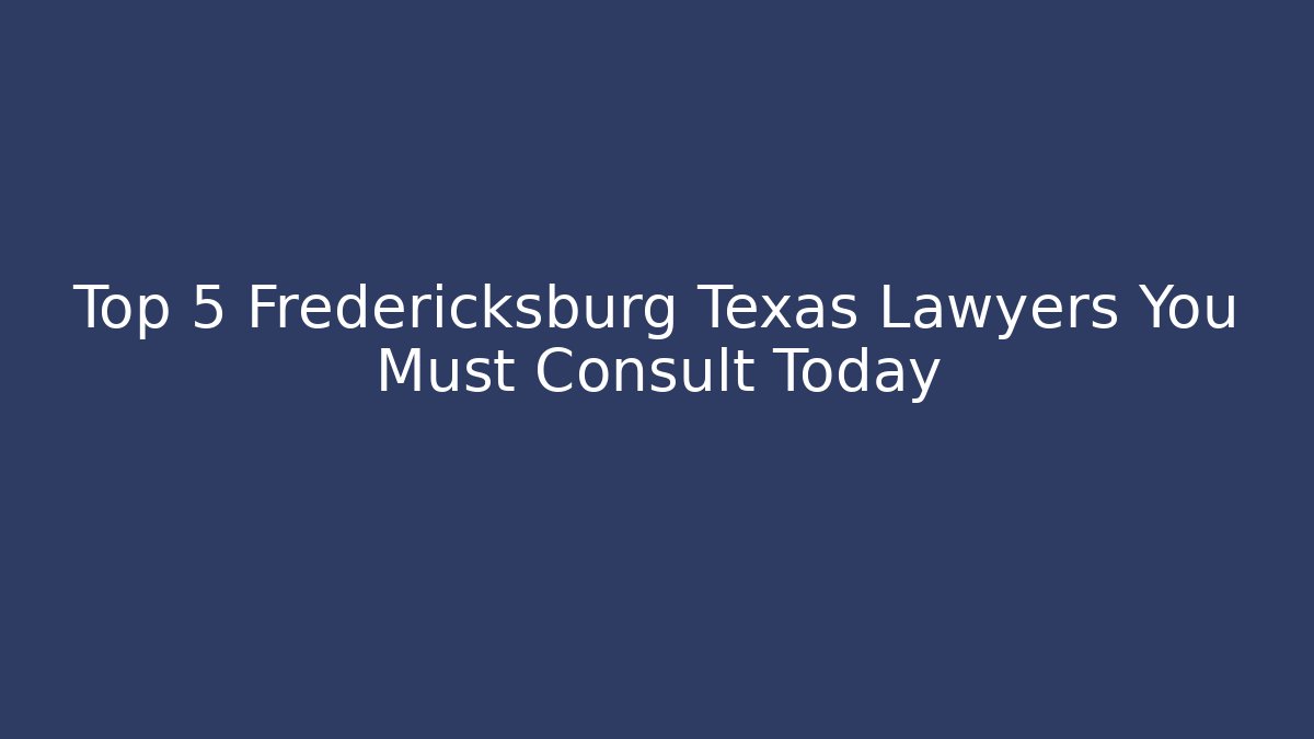 Top 5 Fredericksburg Texas Lawyers You Must Consult Today