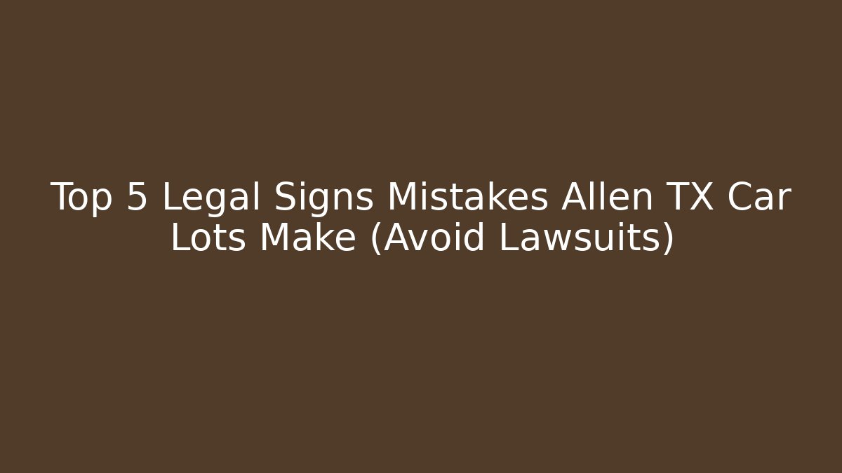 Top 5 Legal Signs Mistakes Allen TX Car Lots Make (Avoid Lawsuits)