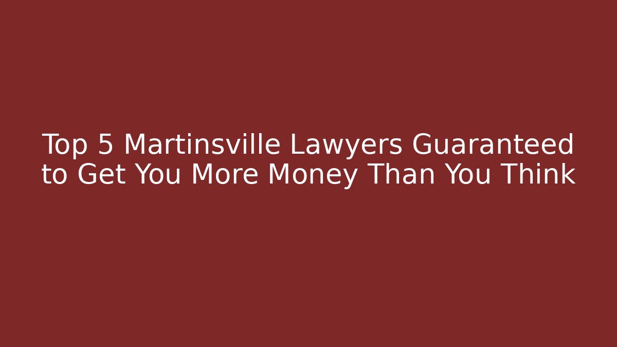 Top 5 Martinsville Lawyers Guaranteed to Get You More Money Than You Think