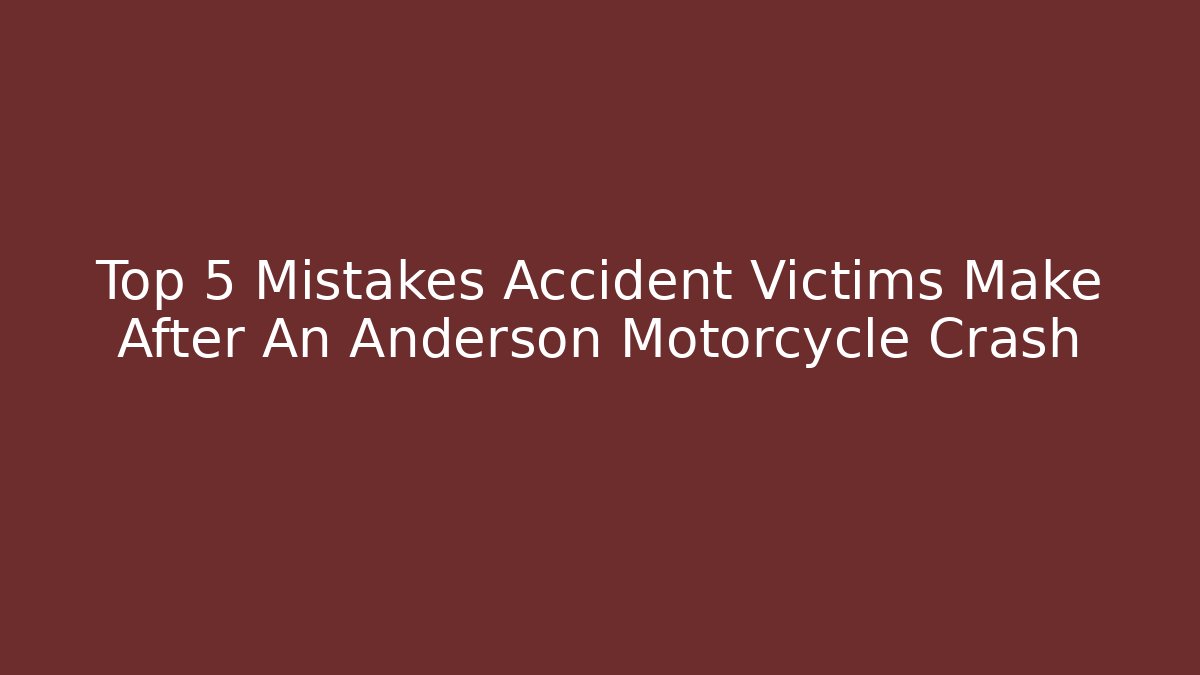 Top 5 Mistakes Accident Victims Make After An Anderson Motorcycle Crash