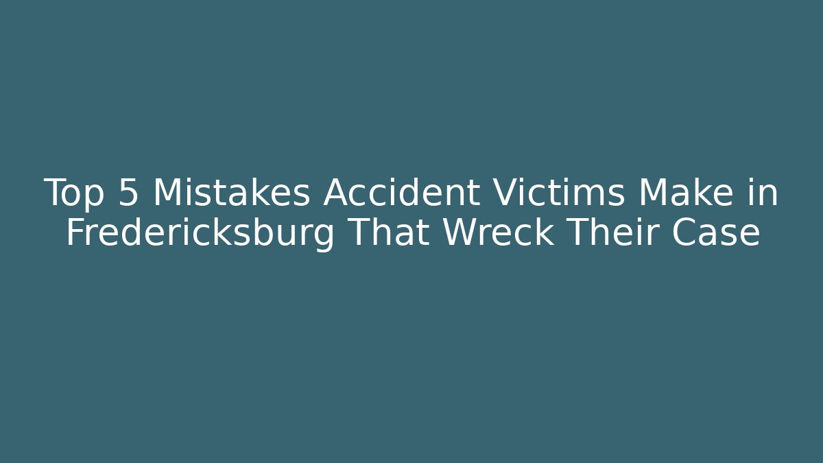 Top 5 Mistakes Accident Victims Make in Fredericksburg That Wreck Their Case