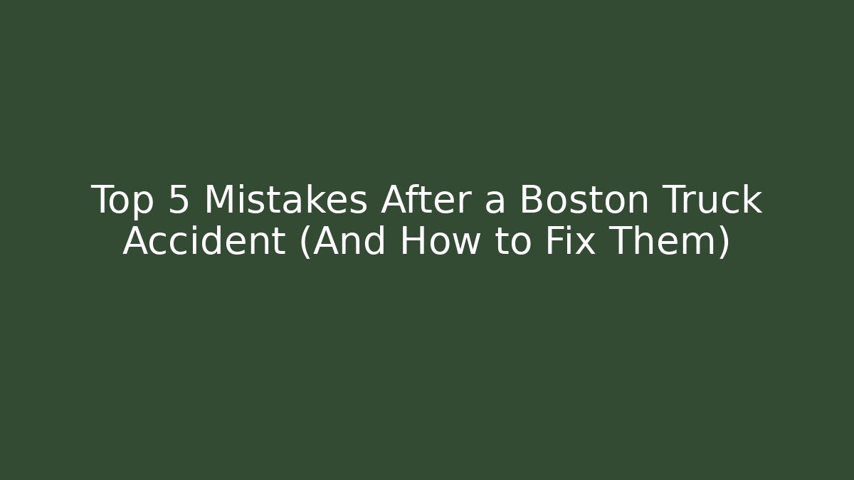 Top 5 Mistakes After a Boston Truck Accident (And How to Fix Them)