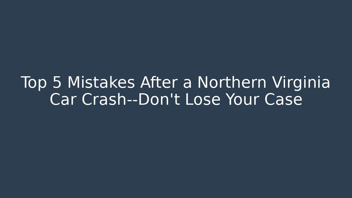 Top 5 Mistakes After a Northern Virginia Car Crash—Don’t Lose Your Case